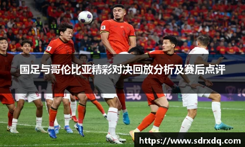 国足与哥伦比亚精彩对决回放分析及赛后点评