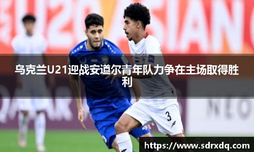 乌克兰U21迎战安道尔青年队力争在主场取得胜利